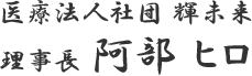 医療法人社団 輝未来　理事長 阿部 ヒロ