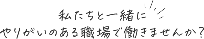 私たちと一緒にやりがいのある職場で働きませんか？