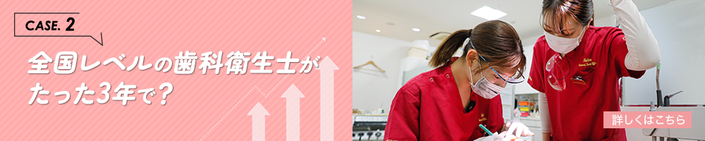 CASE.2／全国レベルの歯科衛生士がたった3年で？