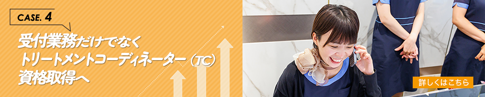CASE.4／受付業務だけでなくトリートメントコーディネーター（TC）
資格取得へ
